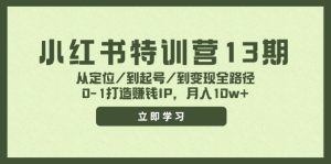 小红书特训营13期，从定位/到起号/到变现全路径，0-1打造赚钱IP，月入10w+-学仕资源网