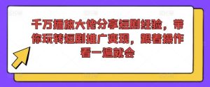 千万播放大佬分享短剧经验，带你玩转短剧推广变现，跟着操作看一遍就会-学仕资源网