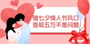 （11966期）借七夕情人节风口,变现五万不是问题，错过再等一年！-学仕资源网