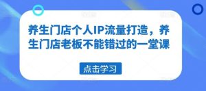 养生门店个人IP流量打造,养生门店老板不能错过的一堂课-学仕资源网