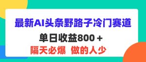 （11983期）最新AI头条野路子冷门赛道，单日800＋ 隔天必爆，适合小白-学仕资源网