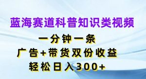 蓝海赛道科普知识类视频，一分钟一条，广告+带货双份收益，轻松日入300+【揭秘】-学仕资源网