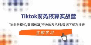 Tiktok财务核算实战营：TK业务模式/数据核算/应收款及毛利/数据下载及报表-学仕资源网