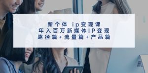 新个体ip变现课，年入百万新媒体IP变现，路径篇+流量篇+产品篇-学仕资源网
