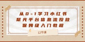 (12020期)从0-1学习小红书 聚光平台信息流投放,保姆级入门教程(12节课)-学仕资源网