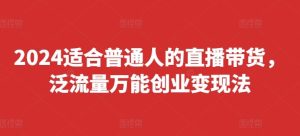 2024适合普通人的直播带货,泛流量万能创业变现法,上手快、落地快、起号快、变现快(更新8月)-学仕资源网