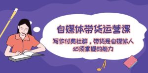 自媒体带货运营课:写作付费社群,带货是自媒体人必须掌握的能力-学仕资源网