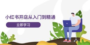 小红书开店从入门到精通,快速掌握小红书店铺运营,实现开店创收(202节)-学仕资源网