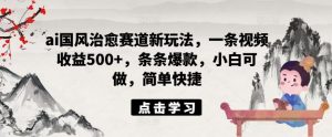 ai国风治愈赛道新玩法,一条视频收益500+,条条爆款,小白可做,简单快捷-学仕资源网