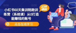 小红书60天集训陪跑训练营(系统课)从0打造能赚钱的账号-学仕资源网