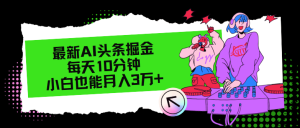 (12109期)最新AI头条掘金,每天只需10分钟,小白也能月入3万+-学仕资源网