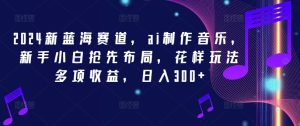2024新蓝海赛道,ai制作音乐,新手小白抢先布局,花样玩法多项收益,日入300+-学仕资源网