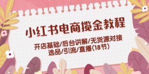 小红书电商揽金教程:开店基础/后台讲解/无货源对接/选品/引流/直播(18节)-学仕资源网
