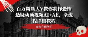百万粉丝大V教你制作恐怖悬疑动画视频AI+AE,全流程详细教程-学仕资源网
