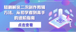 短剧解说二次创作剪辑方法,从初学者到高手的进阶指南-学仕资源网