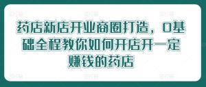 药店新店开业商圈打造,0基础全程教你如何开店开一定赚钱的药店-学仕资源网