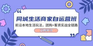 同城生活商家自运营班,前沿本地生活玩法,团购+客资实战全链路(34节课)-学仕资源网