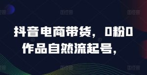 抖音电商带货,0粉0作品自然流起号,热销20多万人的抖音课程的经验分享-学仕资源网