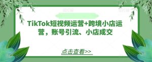 TikTok短视频运营+跨境小店运营,账号引流、小店成交-学仕资源网