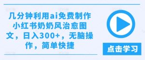 几分钟利用ai免费制作小红书奶奶风治愈图文,日入300+,无脑操作,简单快捷-学仕资源网