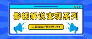 影视解说变现系列,二剪搬运过原创从0到1,喂饭式教程-学仕资源网
