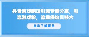 抖音游戏陪玩引流专题分享，引流游戏粉，流量供给足够大-学仕资源网