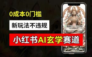 小红书玄学赛道AI新玩法，不违规不封号，0成本0投入，AI批量生成，已有账号变现2w+【揭秘】-学仕资源网