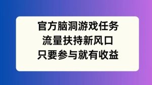 官方脑洞游戏任务，流量扶持新风口，只要参与就有收益【揭秘】-学仕资源网
