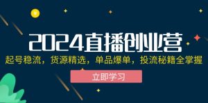 (12308期)2024直播创业营:起号稳流,货源精选,单品爆单,投流秘籍全掌握-学仕资源网