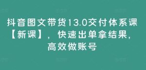 抖音图文带货13.0交付体系课【新课】,快速出单拿结果,高效做账号-学仕资源网