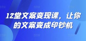 12堂文案变现课，让你的文案变成印钞机-学仕资源网