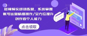 短视频实战训练营,系统掌握账号运营精细操作/全方位提升创作者个人能力-学仕资源网