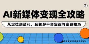 AI新媒体变现全攻略:从定位到盈利,玩转多平台实战与变现技巧-学仕资源网