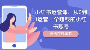 小红书运营课,从0到1运营一个赚钱的小红书账号-学仕资源网