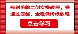 短剧剪辑二创实操教程,搬运过原创,全程保姆级教程-学仕资源网
