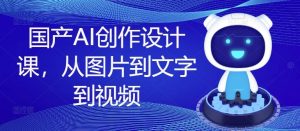 国产AI创作设计课,从图片到文字到视频-学仕资源网