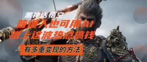 （12414期）黑神话悟空爆火，已经有人利用这波流量变现几十万，普通人也可用AI蹭上…-学仕资源网