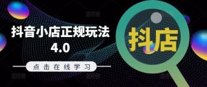 抖音小店正规玩法4.0(更新8月),帮助你更好地理解和应对电商抖店的运营-学仕资源网