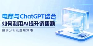 (12479期)电商与ChatGPT结合:如何利用AI提升销售额,案例分析及应用策略-学仕资源网