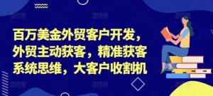 百万美金外贸客户开发，外贸主动获客，精准获客系统思维，大客户收割机-学仕资源网