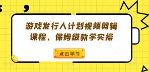 游戏发行人计划视频剪辑课程,保姆级教学实操-学仕资源网