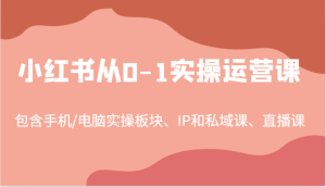 小红书从0-1实操运营课,包含手机/电脑实操板块、IP和私域课、直播课(97节)-学仕资源网