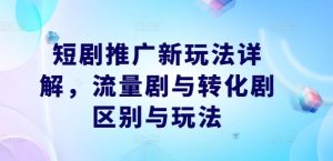 短剧推广新玩法详解,流量剧与转化剧区别与玩法-学仕资源网