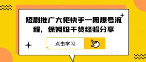短剧推广大佬快手一周爆号流程，保姆级干货经验分享-学仕资源网