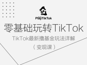 零基础玩转TiKToK变现课,TikTok最新撸基金玩法详解-学仕资源网