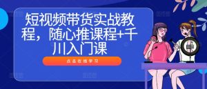 短视频带货实战教程,随心推课程+千川入门课-学仕资源网