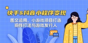 快手&抖音-小程序变现 图文运用/小游戏项目打造/矩阵打法与游戏发行人-学仕资源网