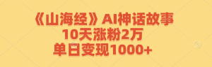 《山海经》AI神话故事,10天涨粉2万,单日变现1000+-学仕资源网