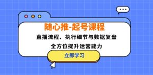 (12801期)随心推-起号课程:直播流程、执行细节与数据复盘,全方位提升运营能力-学仕资源网